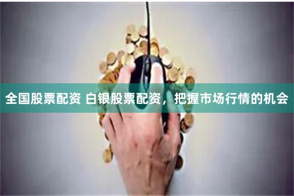 全国股票配资 白银股票配资，把握市场行情的机会