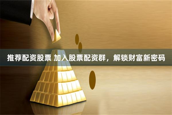 推荐配资股票 加入股票配资群，解锁财富新密码