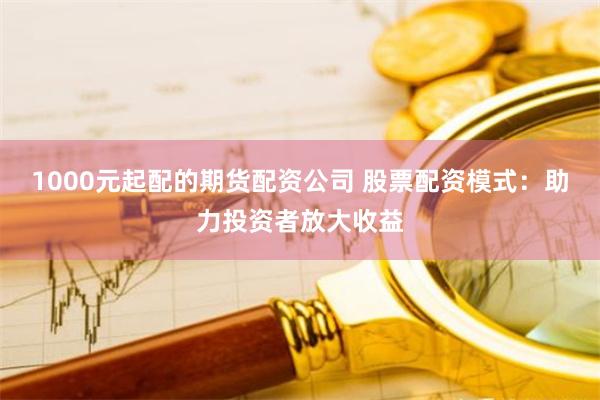 1000元起配的期货配资公司 股票配资模式：助力投资者放大收益