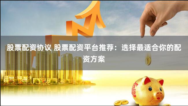 股票配资协议 股票配资平台推荐：选择最适合你的配资方案