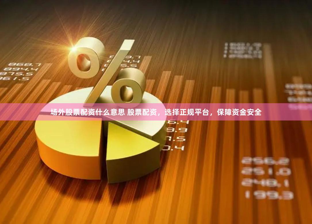 场外股票配资什么意思 股票配资，选择正规平台，保障资金安全