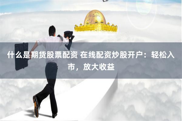 什么是期货股票配资 在线配资炒股开户：轻松入市，放大收益
