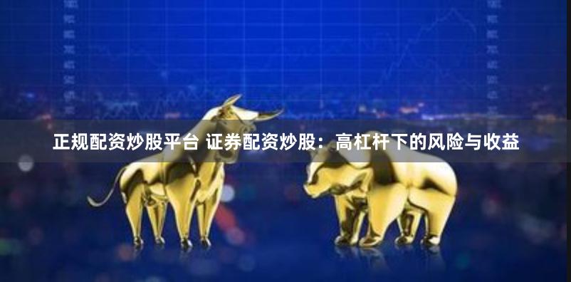 正规配资炒股平台 证券配资炒股：高杠杆下的风险与收益