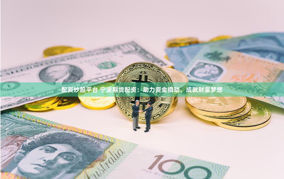 配资炒股平台 宁波期货配资：助力资金撬动，成就财富梦想
