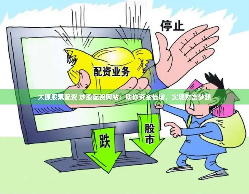 太原股票配资 炒股配资网站：助你资金倍增，实现财富梦想
