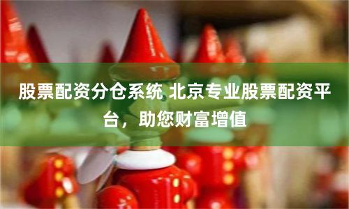 股票配资分仓系统 北京专业股票配资平台，助您财富增值