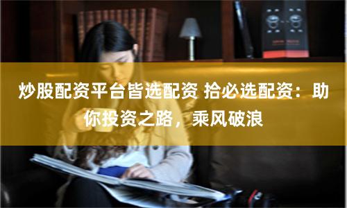 炒股配资平台皆选配资 拾必选配资：助你投资之路，乘风破浪