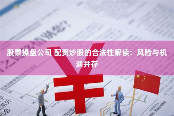 股票操盘公司 配资炒股的合法性解读：风险与机遇并存