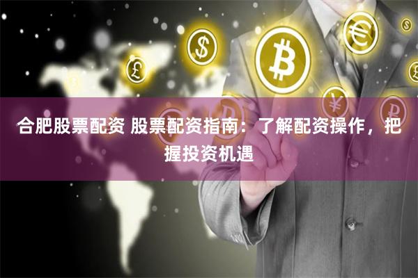 合肥股票配资 股票配资指南：了解配资操作，把握投资机遇