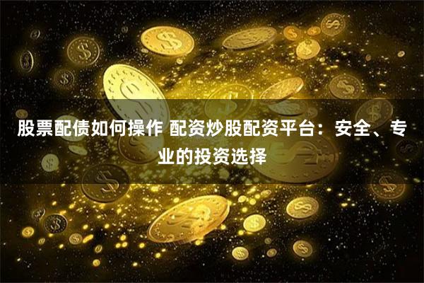 股票配债如何操作 配资炒股配资平台：安全、专业的投资选择