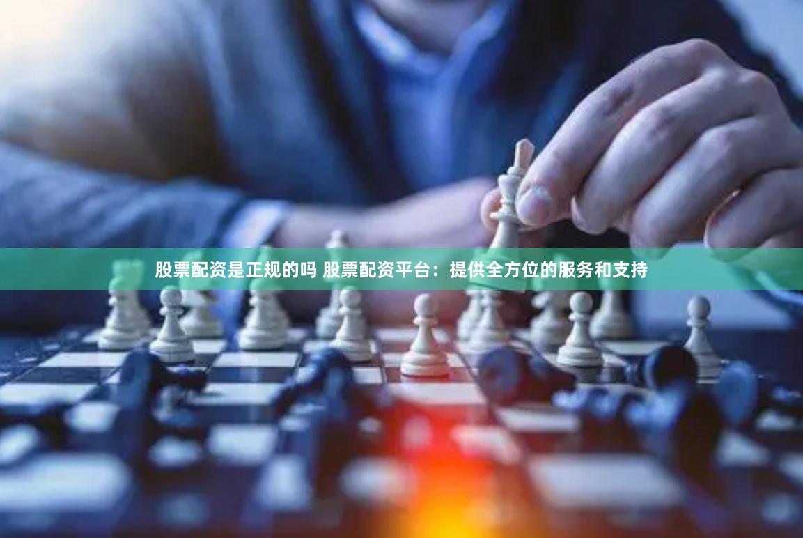 股票配资是正规的吗 股票配资平台：提供全方位的服务和支持