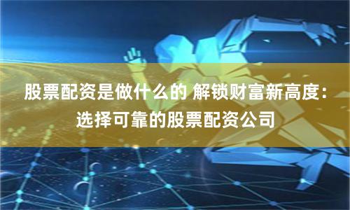股票配资是做什么的 解锁财富新高度：选择可靠的股票配资公司