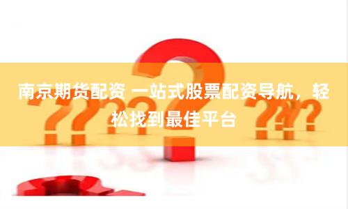 南京期货配资 一站式股票配资导航，轻松找到最佳平台