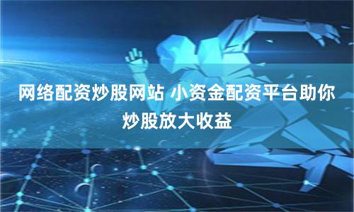 网络配资炒股网站 小资金配资平台助你炒股放大收益