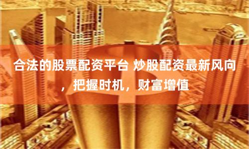 合法的股票配资平台 炒股配资最新风向，把握时机，财富增值