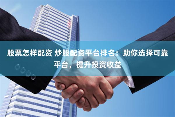 股票怎样配资 炒股配资平台排名：助你选择可靠平台，提升投资收益