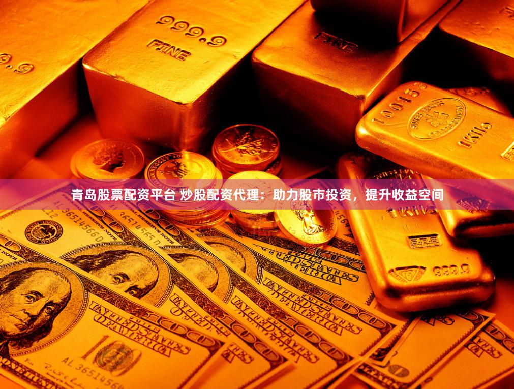 青岛股票配资平台 炒股配资代理：助力股市投资，提升收益空间