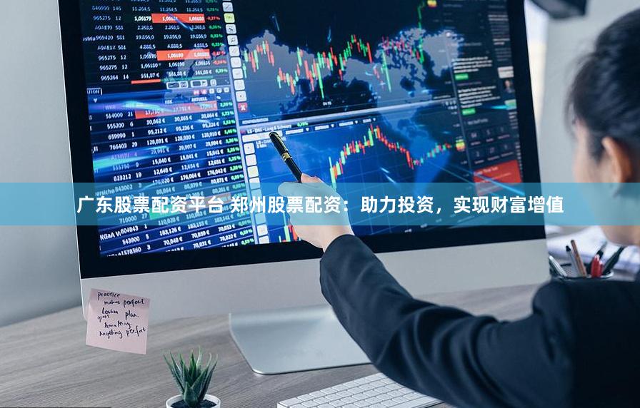 广东股票配资平台 郑州股票配资：助力投资，实现财富增值