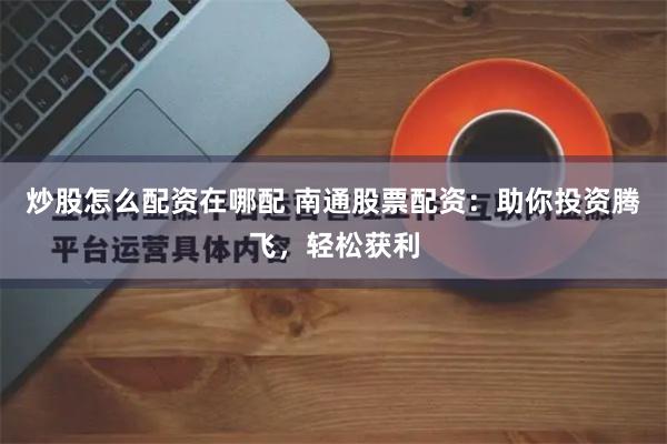 炒股怎么配资在哪配 南通股票配资：助你投资腾飞，轻松获利