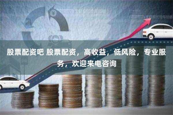 股票配资吧 股票配资，高收益，低风险，专业服务，欢迎来电咨询