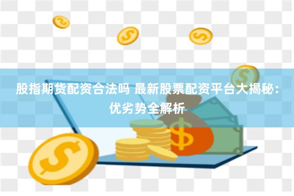 股指期货配资合法吗 最新股票配资平台大揭秘：优劣势全解析
