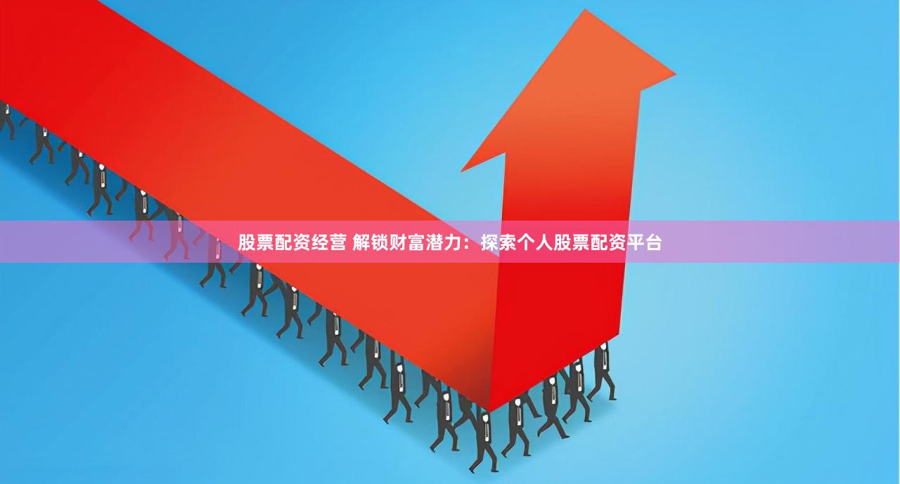 股票配资经营 解锁财富潜力：探索个人股票配资平台