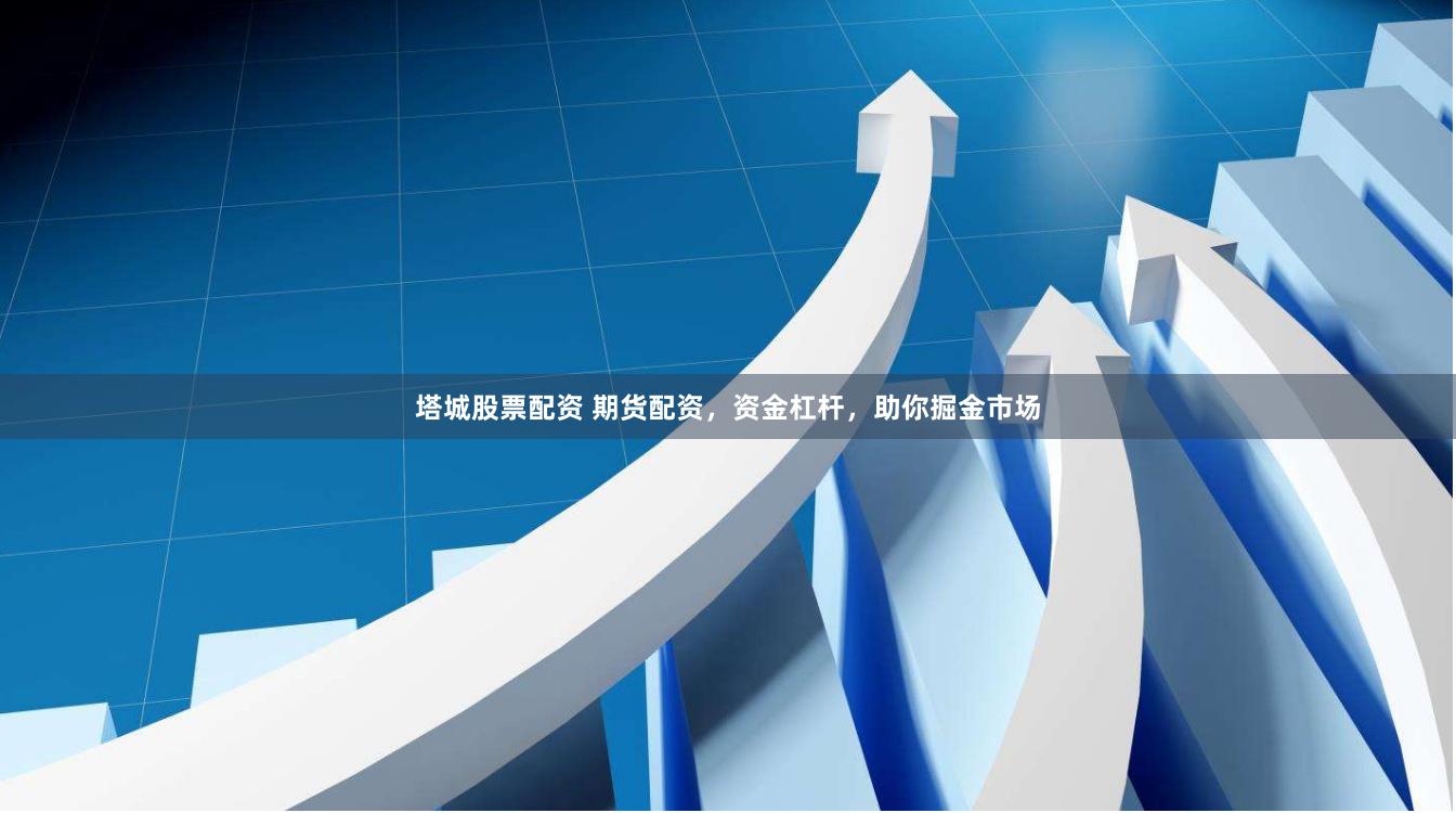 塔城股票配资 期货配资，资金杠杆，助你掘金市场