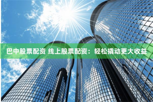 巴中股票配资 线上股票配资：轻松撬动更大收益