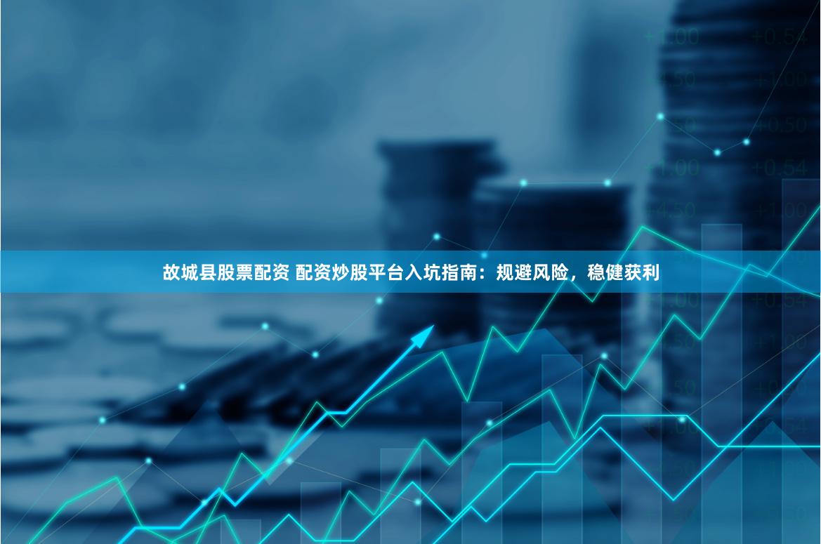 故城县股票配资 配资炒股平台入坑指南：规避风险，稳健获利