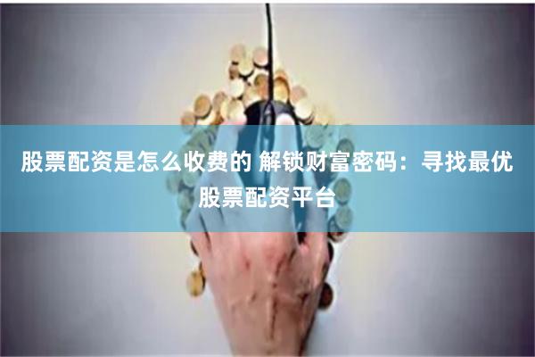 股票配资是怎么收费的 解锁财富密码：寻找最优股票配资平台