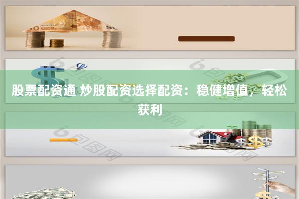 股票配资通 炒股配资选择配资：稳健增值，轻松获利