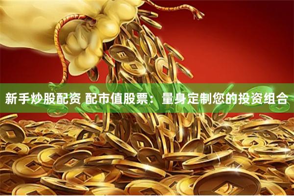 新手炒股配资 配市值股票：量身定制您的投资组合