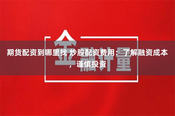 期货配资到哪里找 炒股配资费用：了解融资成本，谨慎投资