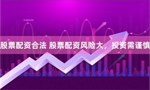 股票配资合法 股票配资风险大，投资需谨慎
