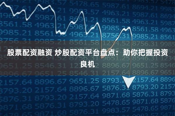 股票配资融资 炒股配资平台盘点：助你把握投资良机