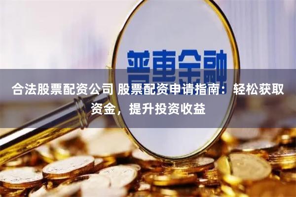 合法股票配资公司 股票配资申请指南：轻松获取资金，提升投资收益