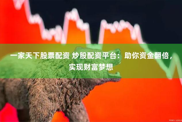 一家天下股票配资 炒股配资平台：助你资金翻倍，实现财富梦想