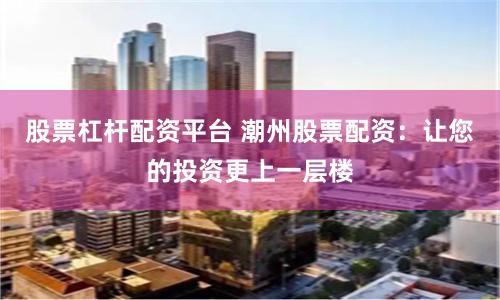 股票杠杆配资平台 潮州股票配资：让您的投资更上一层楼