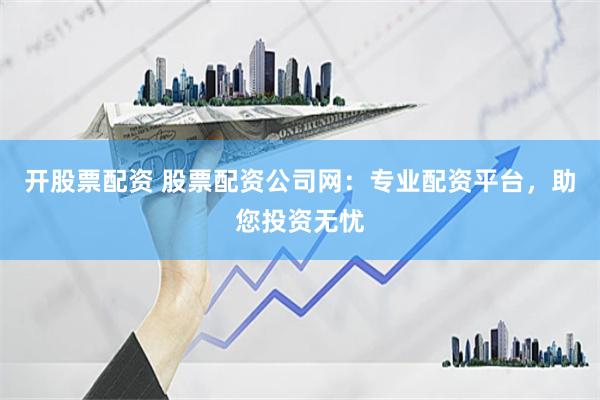 开股票配资 股票配资公司网：专业配资平台，助您投资无忧
