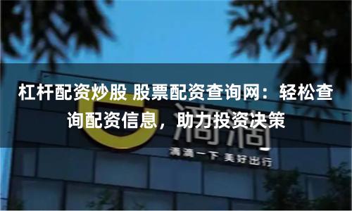 杠杆配资炒股 股票配资查询网：轻松查询配资信息，助力投资决策