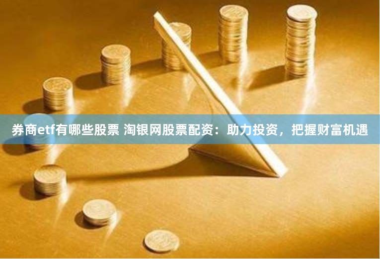券商etf有哪些股票 淘银网股票配资：助力投资，把握财富机遇