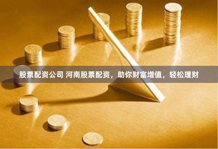 股票配资公司 河南股票配资，助你财富增值，轻松理财