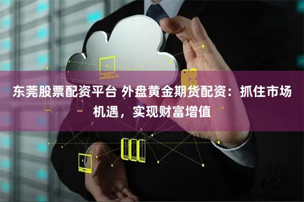 东莞股票配资平台 外盘黄金期货配资：抓住市场机遇，实现财富增值