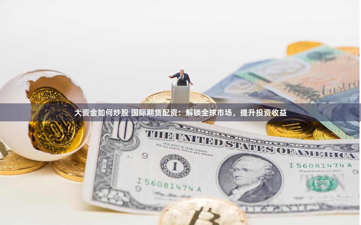 大资金如何炒股 国际期货配资：解锁全球市场，提升投资收益
