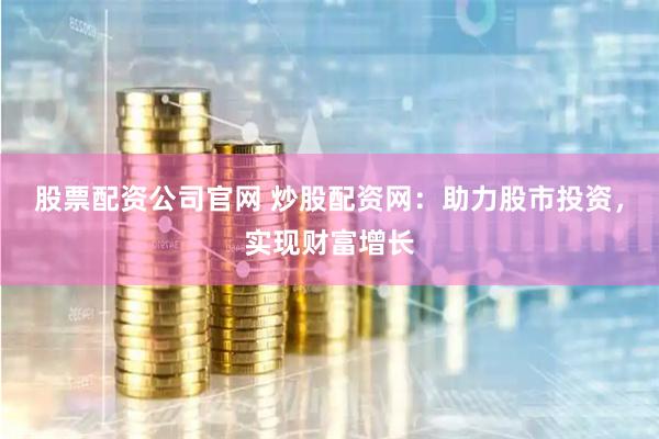 股票配资公司官网 炒股配资网：助力股市投资，实现财富增长