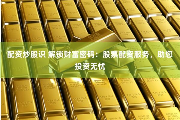 配资炒股识 解锁财富密码：股票配资服务，助您投资无忧