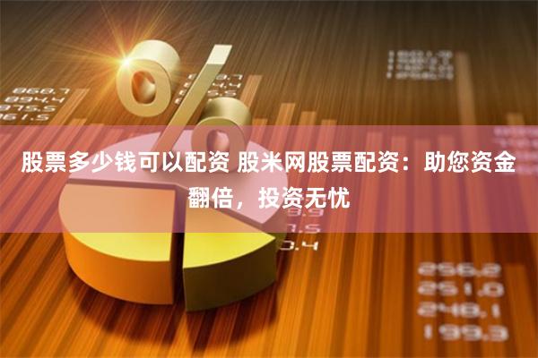 股票多少钱可以配资 股米网股票配资：助您资金翻倍，投资无忧