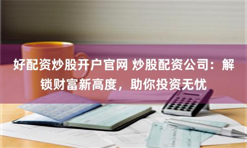 好配资炒股开户官网 炒股配资公司：解锁财富新高度，助你投资无忧