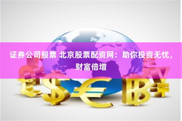 证券公司股票 北京股票配资网：助你投资无忧，财富倍增