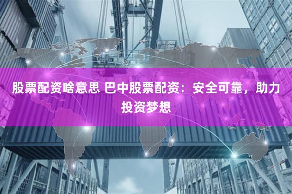 股票配资啥意思 巴中股票配资：安全可靠，助力投资梦想
